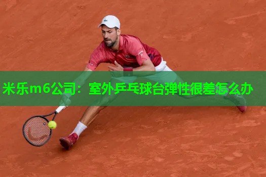 米乐m6公司:室外乒乓球台弹性很差怎么办