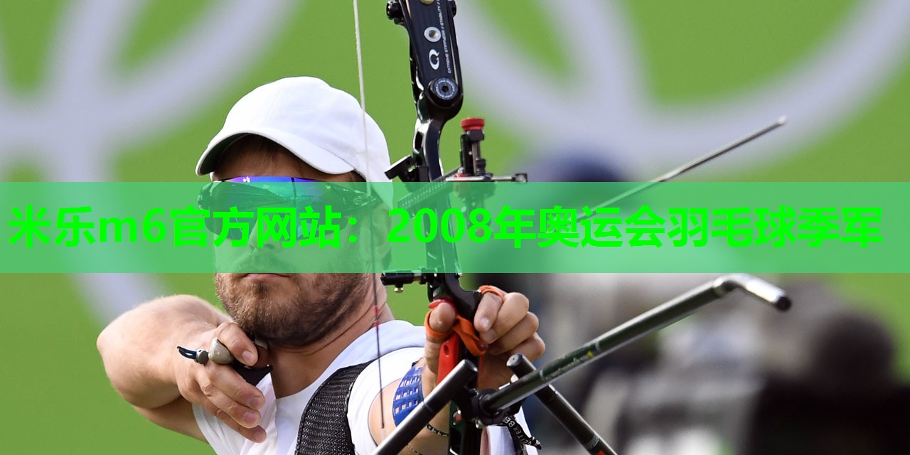 米乐m6官方网站：2008年奥运会羽毛球季军