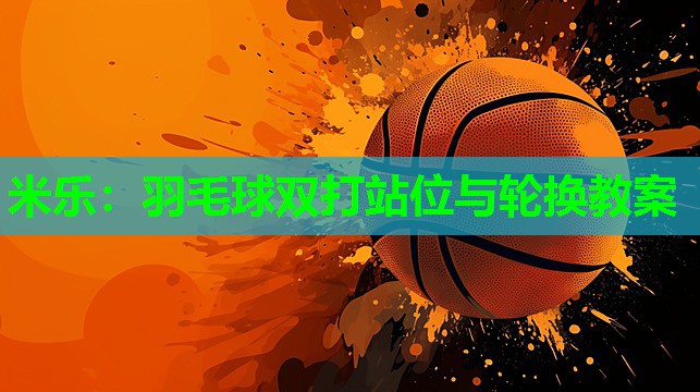 米乐：羽毛球双打站位与轮换教案