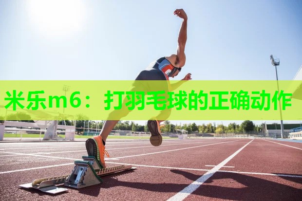 米乐m6：打羽毛球的正确动作