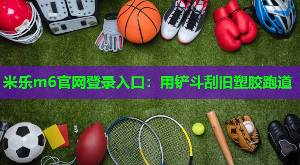 用铲斗刮旧塑胶跑道